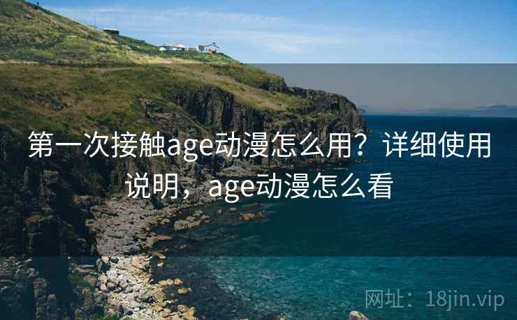 第一次接触age动漫怎么用？详细使用说明，age动漫怎么看