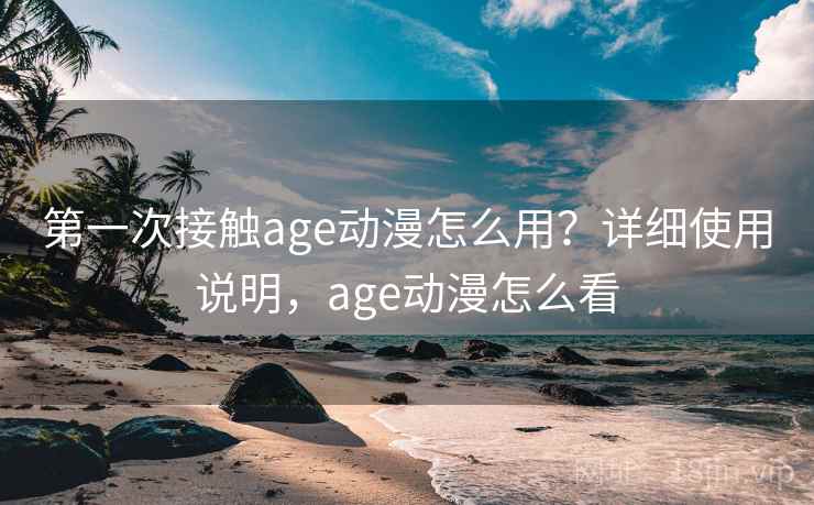 第一次接触age动漫怎么用?详细使用说明,age动漫怎么看 第一次接触age动漫怎么用?详细使用说明,age动漫怎么看
