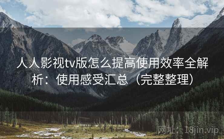 人人影视tv版怎么提高使用效率全解析:使用感受汇总(完整整理) 人人影视tv版怎么提高使用效率全解析:使用感受汇总(完整整理)