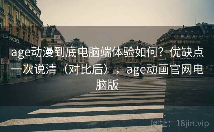 age动漫到底电脑端体验如何？优缺点一次说清（对比后），age动画官网电脑版