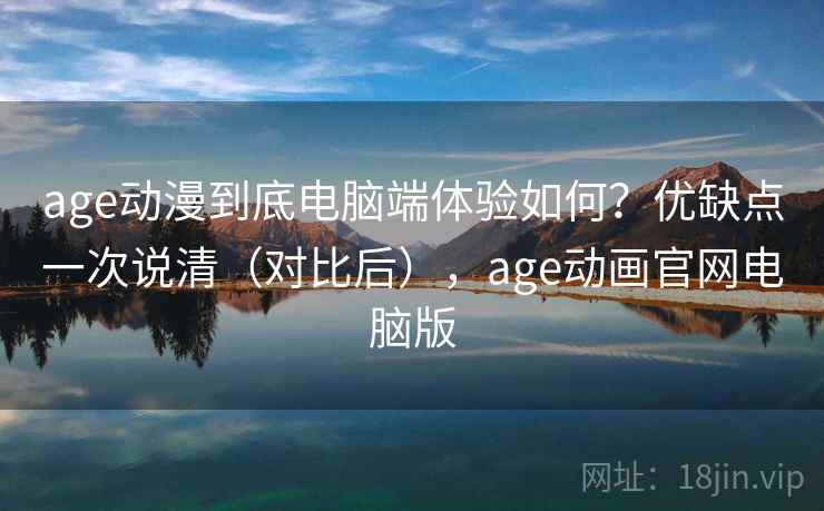 age动漫到底电脑端体验如何？优缺点一次说清（对比后），age动画官网电脑版