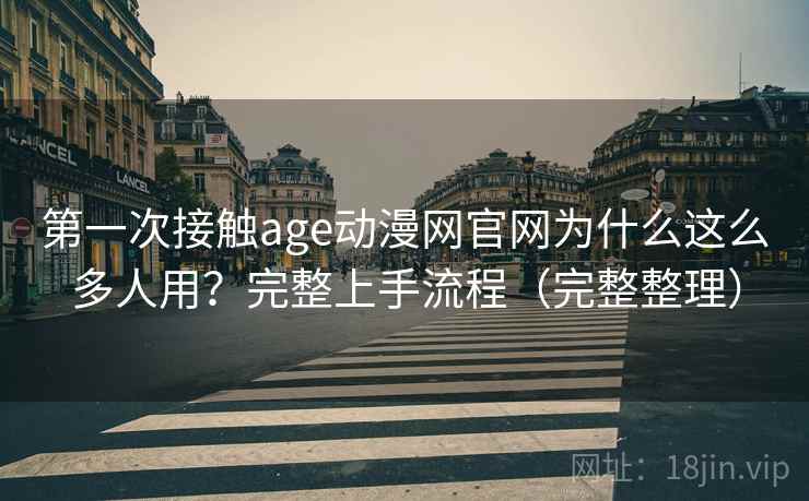 第一次接触age动漫网官网为什么这么多人用？完整上手流程（完整整理）