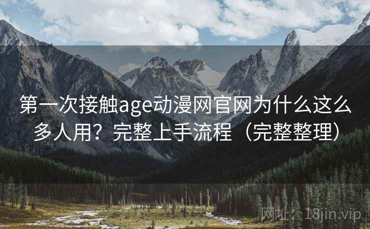 第一次接触age动漫网官网为什么这么多人用？完整上手流程（完整整理）