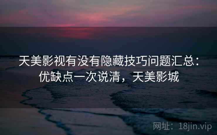 天美影视有没有隐藏技巧问题汇总：优缺点一次说清，天美影城