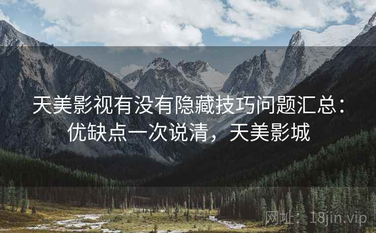天美影视有没有隐藏技巧问题汇总：优缺点一次说清，天美影城