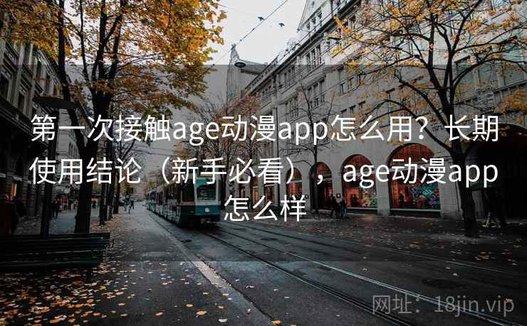 第一次接触age动漫app怎么用?长期使用结论(新手必看),age动漫app怎么样 第一次接触age动漫app怎么用?长期使用结论(新手必看),age动漫app怎么样