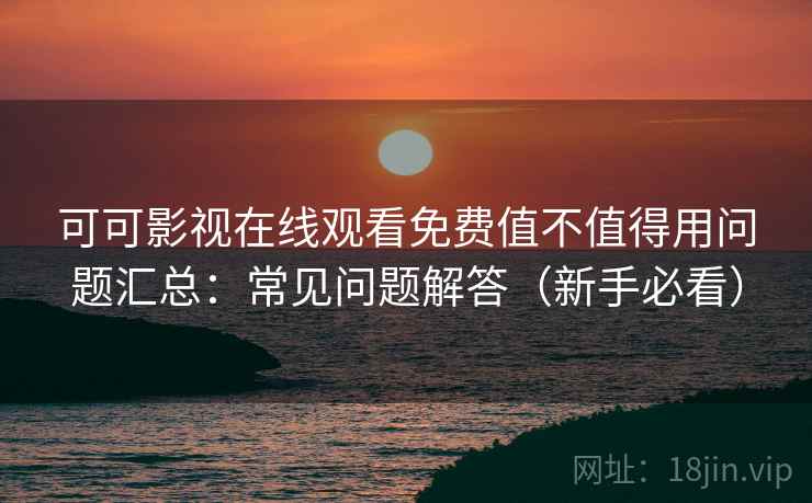 可可影视在线观看免费值不值得用问题汇总：常见问题解答（新手必看）