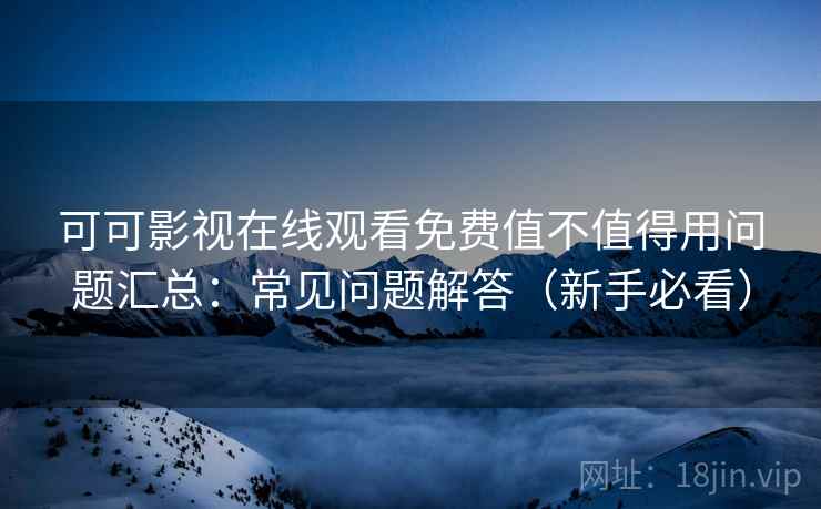 可可影视在线观看免费值不值得用问题汇总：常见问题解答（新手必看）