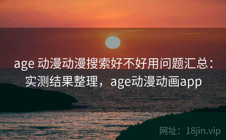 age 动漫动漫搜索好不好用问题汇总：实测结果整理，age动漫动画app