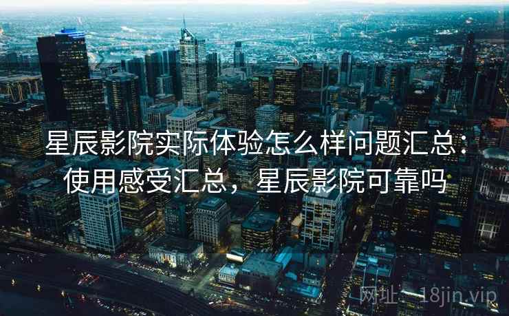星辰影院实际体验怎么样问题汇总：使用感受汇总，星辰影院可靠吗