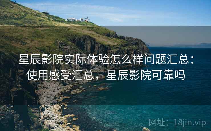 星辰影院实际体验怎么样问题汇总:使用感受汇总,星辰影院可靠吗 星辰影院实际体验怎么样问题汇总:使用感受汇总,星辰影院可靠吗