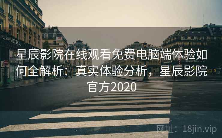 星辰影院在线观看免费电脑端体验如何全解析:真实体验分析,星辰影院官方2020 星辰影院在线观看免费电脑端体验如何全解析:真实体验分析,星辰影院官方2020