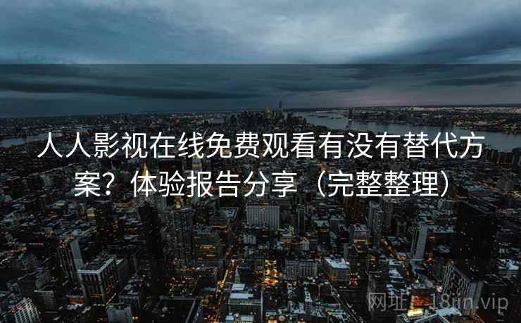 人人影视在线免费观看有没有替代方案？体验报告分享（完整整理）