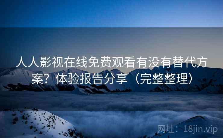 人人影视在线免费观看有没有替代方案？体验报告分享（完整整理）