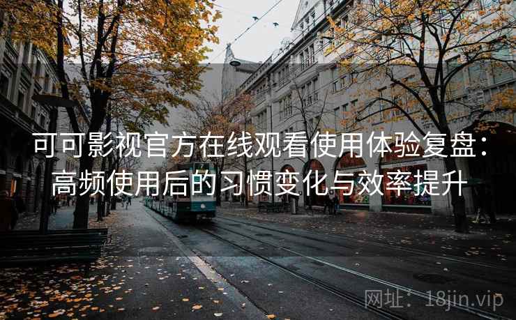 可可影视官方在线观看使用体验复盘：高频使用后的习惯变化与效率提升
