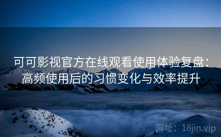 可可影视官方在线观看使用体验复盘:高频使用后的习惯变化与效率提升 可可影视官方在线观看使用体验复盘:高频使用后的习惯变化与效率提升