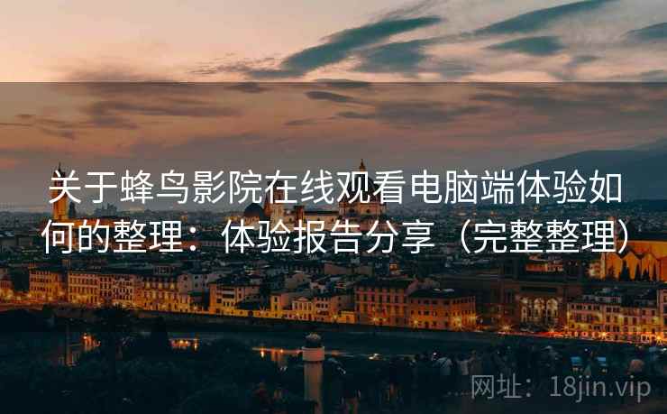 关于蜂鸟影院在线观看电脑端体验如何的整理：体验报告分享（完整整理）