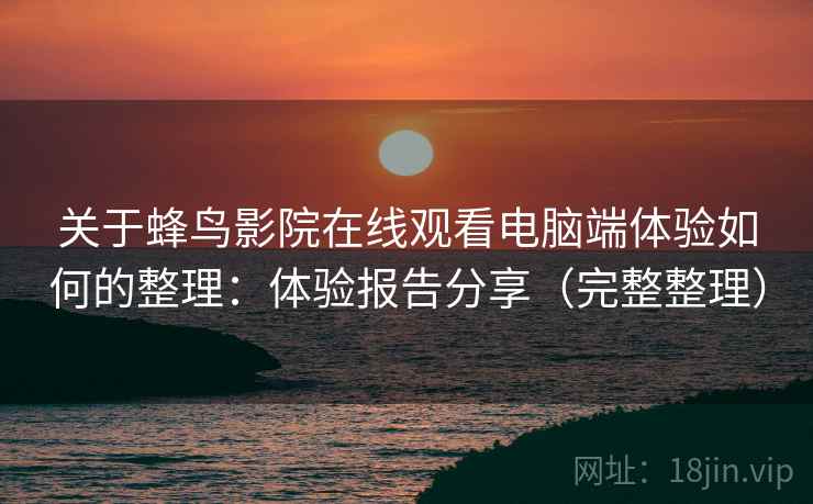关于蜂鸟影院在线观看电脑端体验如何的整理：体验报告分享（完整整理）
