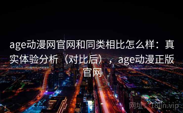 age动漫网官网和同类相比怎么样：真实体验分析（对比后），age动漫正版官网