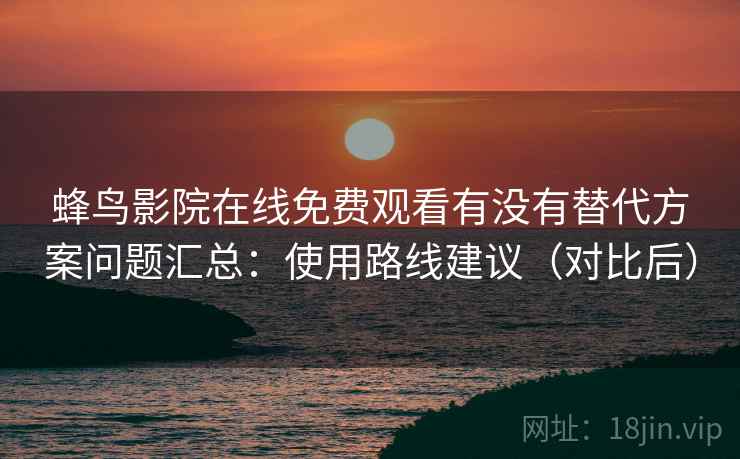 蜂鸟影院在线免费观看有没有替代方案问题汇总：使用路线建议（对比后）