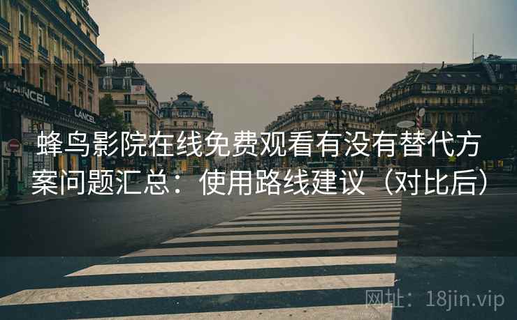 蜂鸟影院在线免费观看有没有替代方案问题汇总:使用路线建议(对比后) 蜂鸟影院在线免费观看有没有替代方案问题汇总:使用路线建议(对比后)