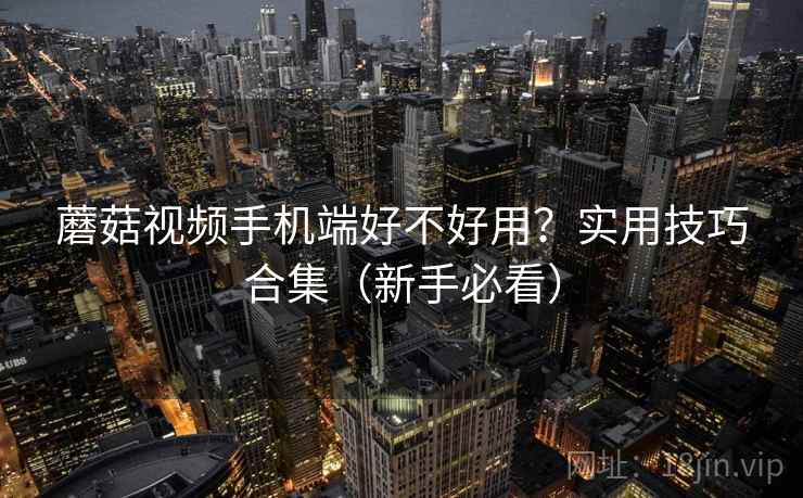 蘑菇视频手机端好不好用?实用技巧合集(新手必看) 蘑菇视频手机端好不好用?实用技巧合集(新手必看)