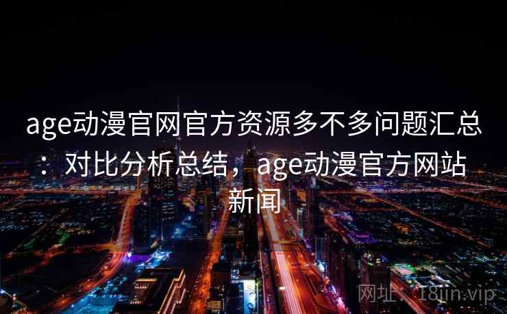 age动漫官网官方资源多不多问题汇总:对比分析总结,age动漫官方网站 新闻 age动漫官网官方资源多不多问题汇总:对比分析总结,age动漫官方网站 新闻