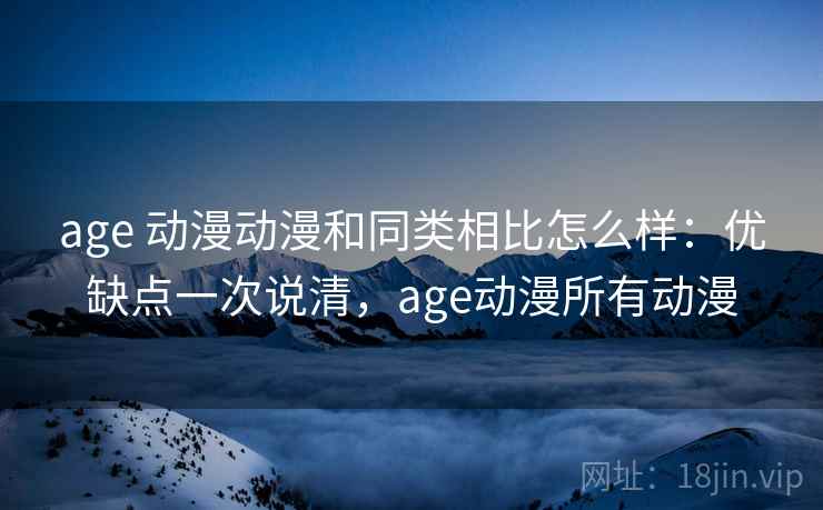 age 动漫动漫和同类相比怎么样:优缺点一次说清,age动漫所有动漫 age 动漫动漫和同类相比怎么样:优缺点一次说清,age动漫所有动漫