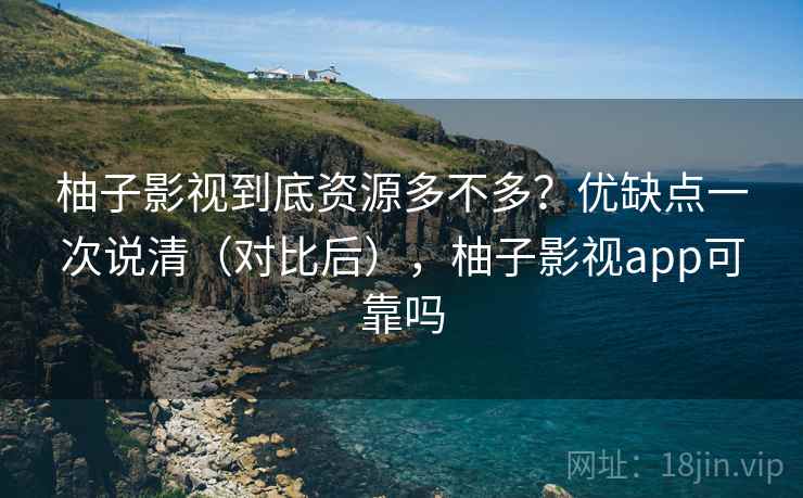 柚子影视到底资源多不多？优缺点一次说清（对比后），柚子影视app可靠吗
