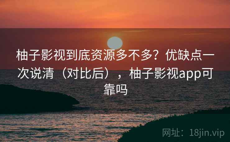 柚子影视到底资源多不多?优缺点一次说清(对比后),柚子影视app可靠吗 柚子影视到底资源多不多?优缺点一次说清(对比后),柚子影视app可靠吗