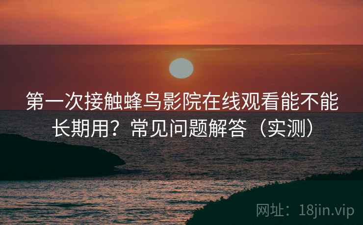 第一次接触蜂鸟影院在线观看能不能长期用？常见问题解答（实测）