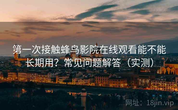 第一次接触蜂鸟影院在线观看能不能长期用?常见问题解答(实测) 第一次接触蜂鸟影院在线观看能不能长期用?常见问题解答(实测)