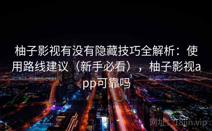 柚子影视有没有隐藏技巧全解析：使用路线建议（新手必看），柚子影视app可靠吗