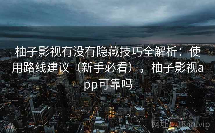 柚子影视有没有隐藏技巧全解析:使用路线建议(新手必看),柚子影视app可靠吗 柚子影视有没有隐藏技巧全解析:使用路线建议(新手必看),柚子影视app可靠吗