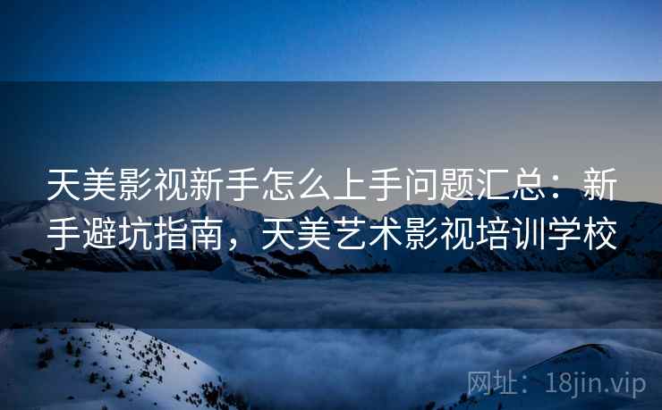 天美影视新手怎么上手问题汇总:新手避坑指南,天美艺术影视培训学校 天美影视新手怎么上手问题汇总:新手避坑指南,天美艺术影视培训学校