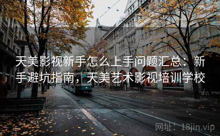 天美影视新手怎么上手问题汇总：新手避坑指南，天美艺术影视培训学校