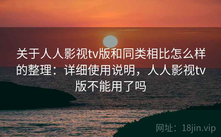 关于人人影视tv版和同类相比怎么样的整理：详细使用说明，人人影视tv版不能用了吗