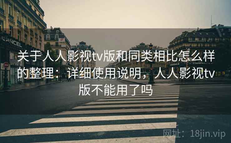 关于人人影视tv版和同类相比怎么样的整理：详细使用说明，人人影视tv版不能用了吗