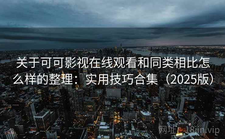 关于可可影视在线观看和同类相比怎么样的整理：实用技巧合集（2025版）