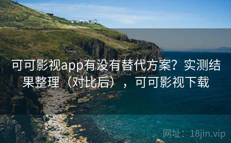 可可影视app有没有替代方案？实测结果整理（对比后），可可影视下载