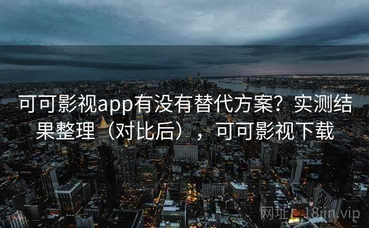 可可影视app有没有替代方案？实测结果整理（对比后），可可影视下载
