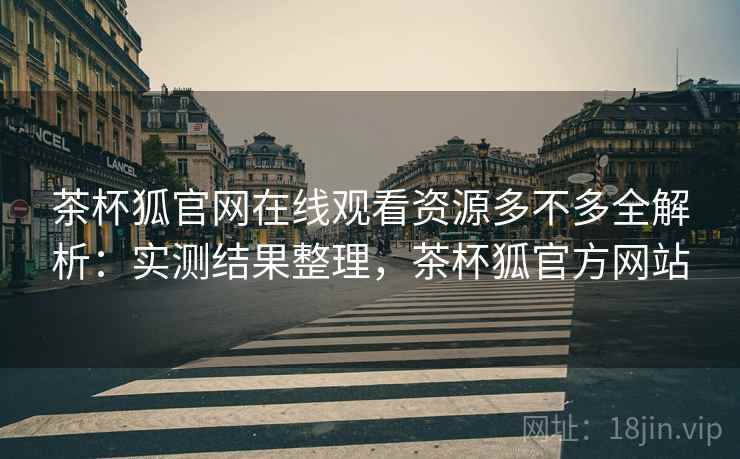 茶杯狐官网在线观看资源多不多全解析:实测结果整理,茶杯狐官方网站 茶杯狐官网在线观看资源多不多全解析:实测结果整理,茶杯狐官方网站