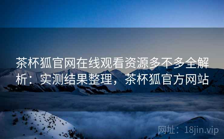 茶杯狐官网在线观看资源多不多全解析：实测结果整理，茶杯狐官方网站