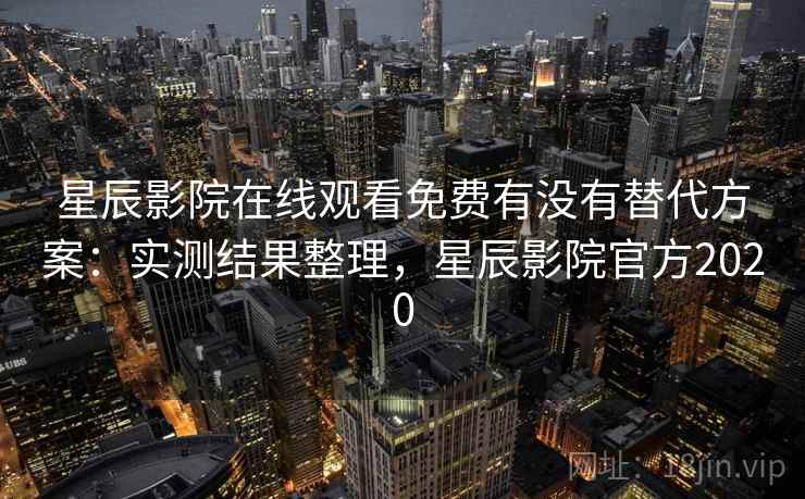 星辰影院在线观看免费有没有替代方案:实测结果整理,星辰影院官方2020 星辰影院在线观看免费有没有替代方案:实测结果整理,星辰影院官方2020