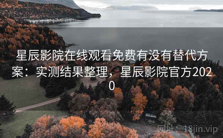 星辰影院在线观看免费有没有替代方案：实测结果整理，星辰影院官方2020