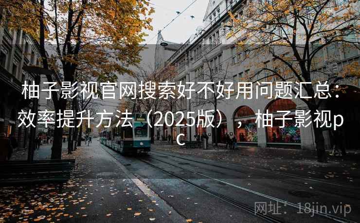 柚子影视官网搜索好不好用问题汇总：效率提升方法（2025版），柚子影视pc