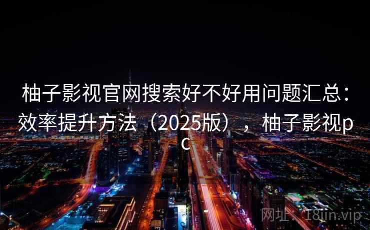 柚子影视官网搜索好不好用问题汇总：效率提升方法（2025版），柚子影视pc