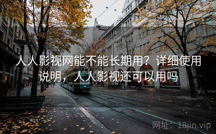 人人影视网能不能长期用?详细使用说明,人人影视还可以用吗 人人影视网能不能长期用?详细使用说明,人人影视还可以用吗