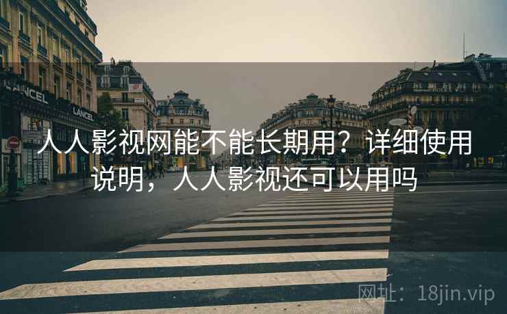 人人影视网能不能长期用？详细使用说明，人人影视还可以用吗