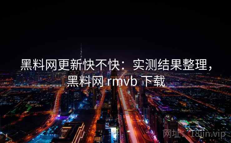 黑料网更新快不快:实测结果整理,黑料网 rmvb 下载 黑料网更新快不快:实测结果整理,黑料网 rmvb 下载